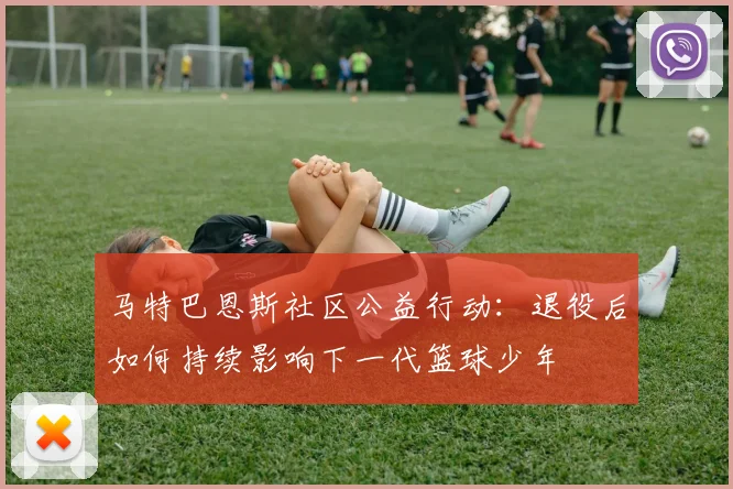 马特巴恩斯社区公益行动：退役后如何持续影响下一代篮球少年
