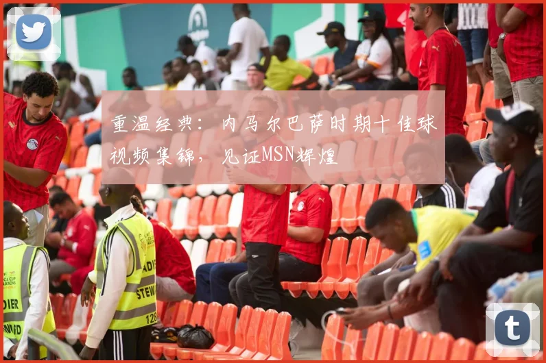 重温经典：内马尔巴萨时期十佳球视频集锦，见证MSN辉煌