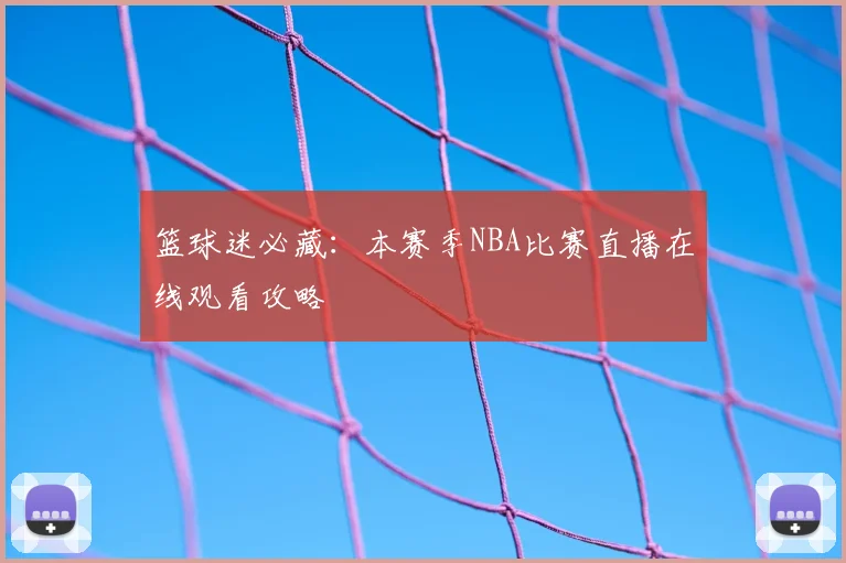 篮球迷必藏：本赛季NBA比赛直播在线观看攻略