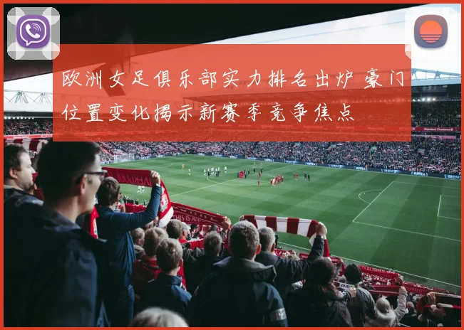 欧洲女足俱乐部实力排名出炉 豪门位置变化揭示新赛季竞争焦点