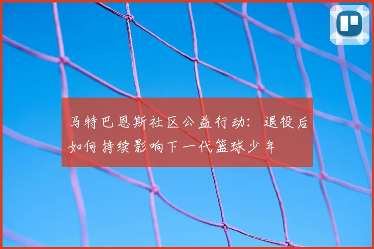 马特巴恩斯社区公益行动：退役后如何持续影响下一代篮球少年