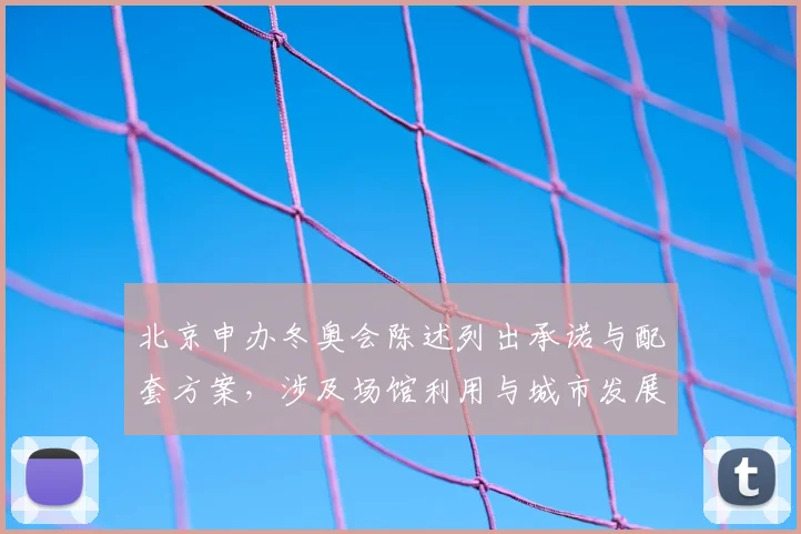 北京申办冬奥会陈述列出承诺与配套方案，涉及场馆利用与城市发展