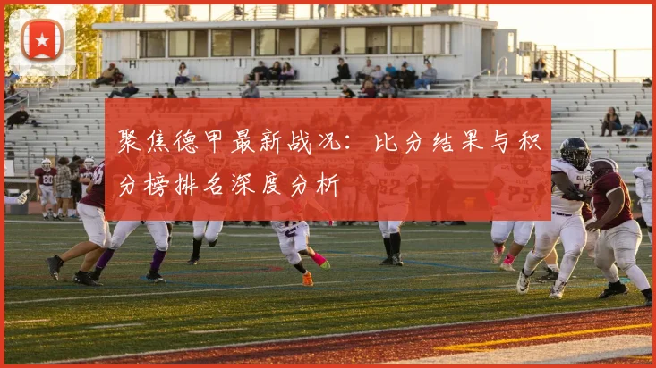 聚焦德甲最新战况：比分结果与积分榜排名深度分析