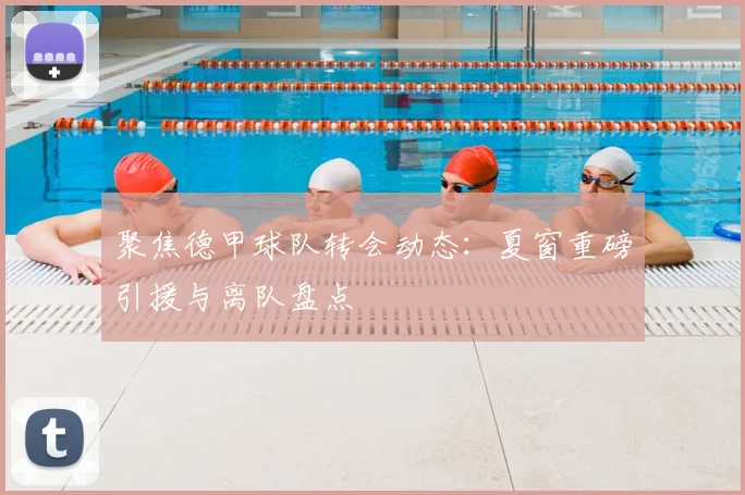 聚焦德甲球队转会动态：夏窗重磅引援与离队盘点