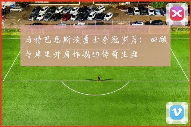 马特巴恩斯谈勇士夺冠岁月：回顾与库里并肩作战的传奇生涯