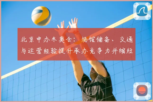 北京申办冬奥会：场馆储备、交通与运营经验提升承办竞争力并缩短筹备周期