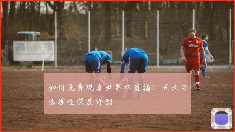 如何免费观看世界杯直播：五大合法途径深度评测