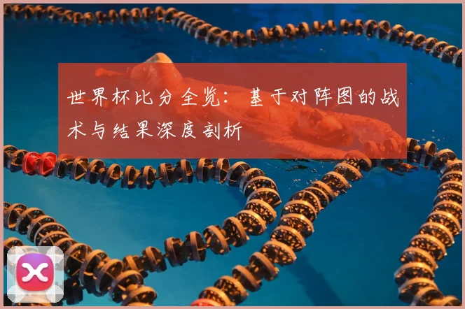 世界杯比分全览：基于对阵图的战术与结果深度剖析