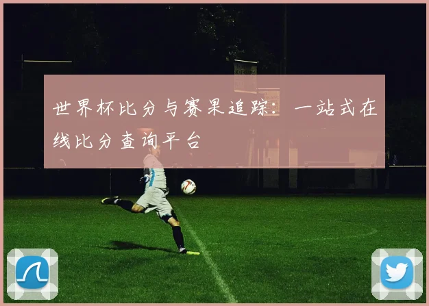 世界杯比分与赛果追踪:一站式在线比分查询平台