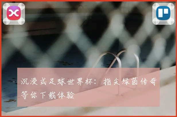沉浸式足球世界杯：指尖绿茵传奇等你下载体验