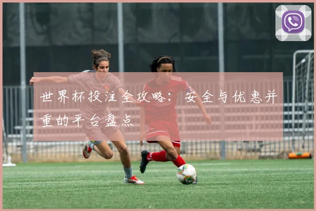 世界杯投注全攻略:安全与优惠并重的平台盘点