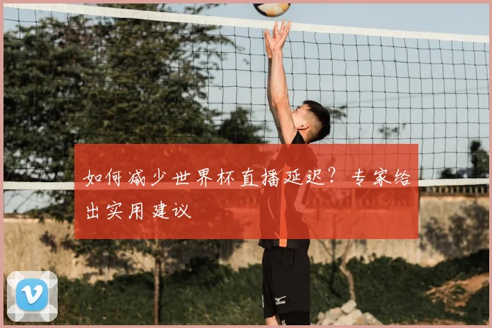 如何减少世界杯直播延迟？专家给出实用建议