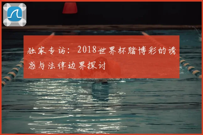 独家专访:2018世界杯赌博彩的诱惑与法律边界探讨