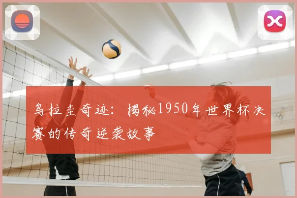 乌拉圭奇迹：揭秘1950年世界杯决赛的传奇逆袭故事