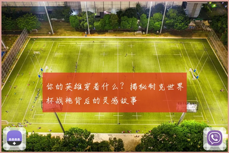 你的英雄穿着什么?揭秘耐克世界杯战袍背后的灵感故事