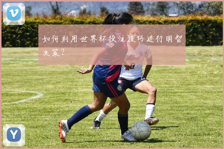 如何利用世界杯投注技巧进行明智决策？