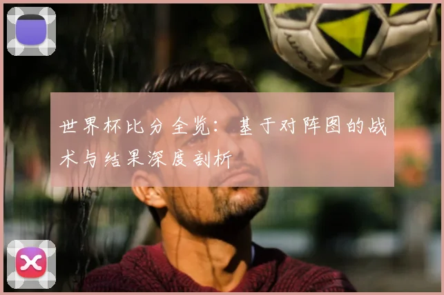 世界杯比分全览：基于对阵图的战术与结果深度剖析