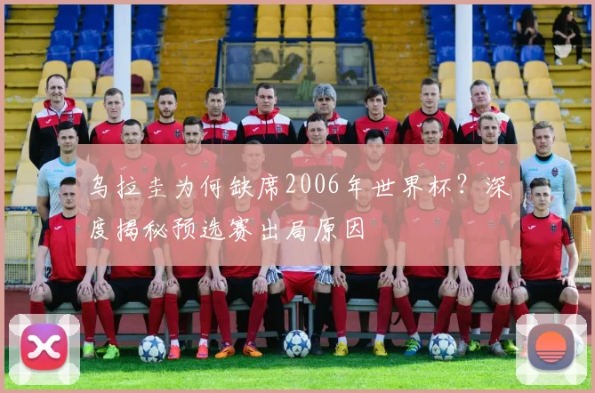 乌拉圭为何缺席2006年世界杯？深度揭秘预选赛出局原因