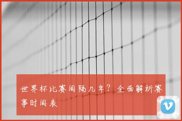 世界杯比赛间隔几年?全面解析赛事时间表
