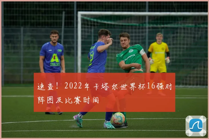 速查！2022年卡塔尔世界杯16强对阵图及比赛时间