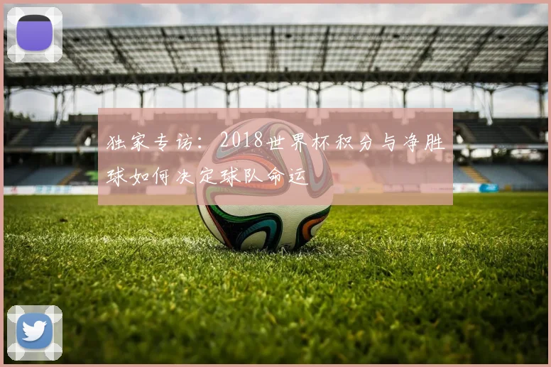 独家专访：2018世界杯积分与净胜球如何决定球队命运