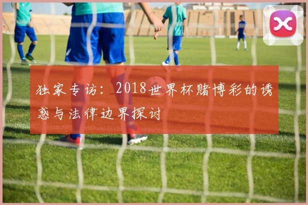 独家专访：2018世界杯赌博彩的诱惑与法律边界探讨