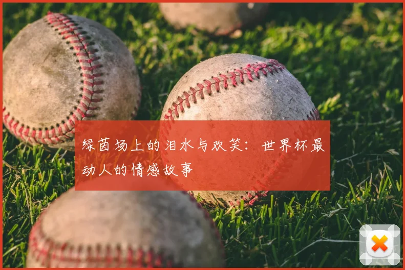 绿茵场上的泪水与欢笑:世界杯最动人的情感故事