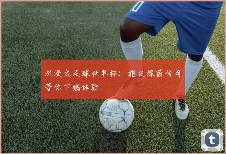 沉浸式足球世界杯：指尖绿茵传奇等你下载体验