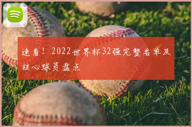 速看！2022世界杯32强完整名单及核心球员盘点