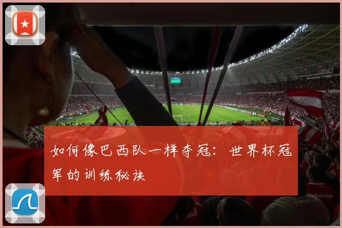如何像巴西队一样夺冠：世界杯冠军的训练秘诀