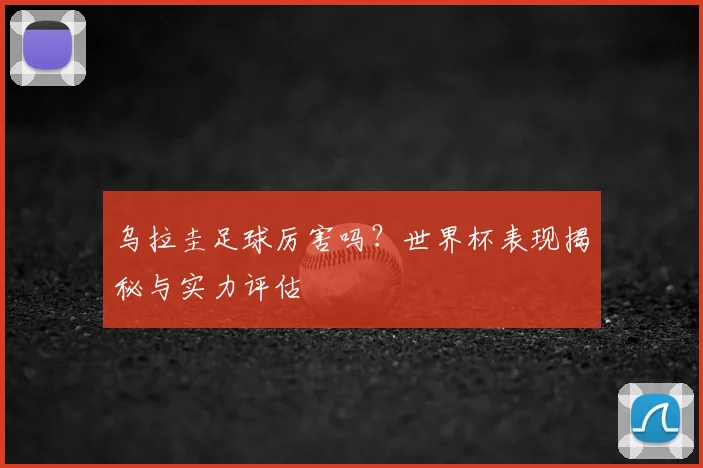 乌拉圭足球厉害吗？世界杯表现揭秘与实力评估