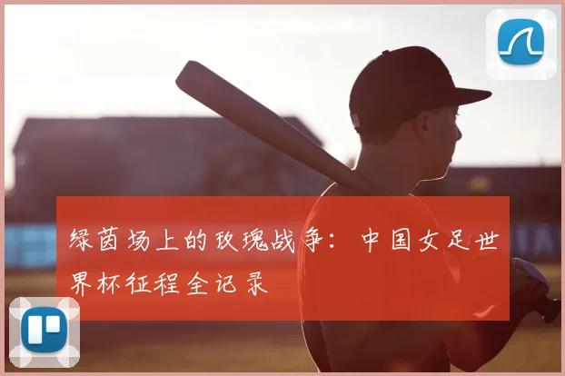 绿茵场上的玫瑰战争:中国女足世界杯征程全记录