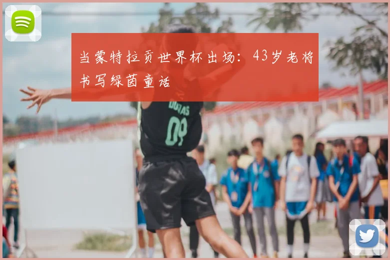 当蒙特拉贡世界杯出场:43岁老将书写绿茵童话