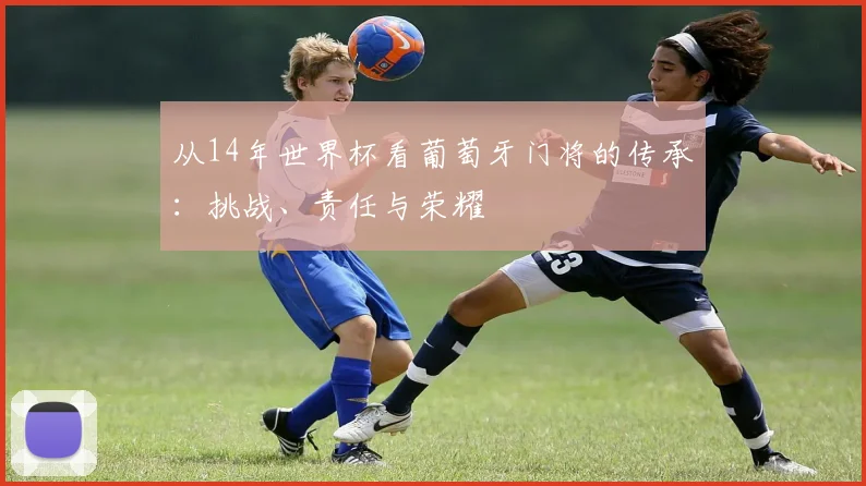 从14年世界杯看葡萄牙门将的传承：挑战、责任与荣耀